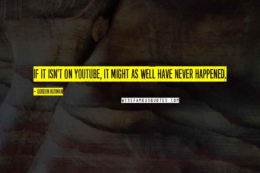 Gordon Korman Quotes: If it isn't on YouTube, it might as well have never happened.