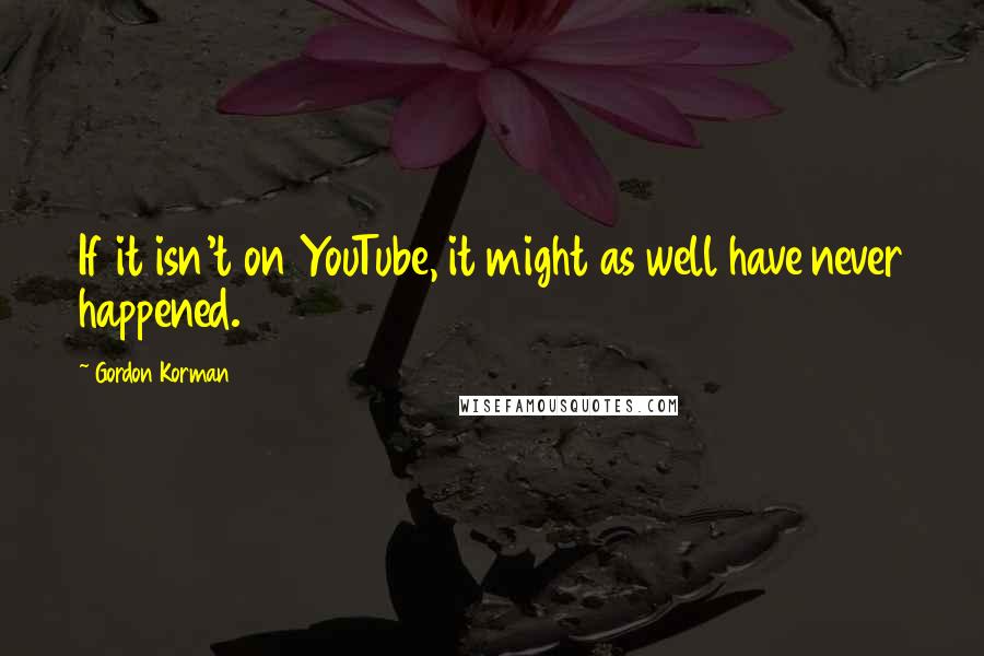 Gordon Korman Quotes: If it isn't on YouTube, it might as well have never happened.