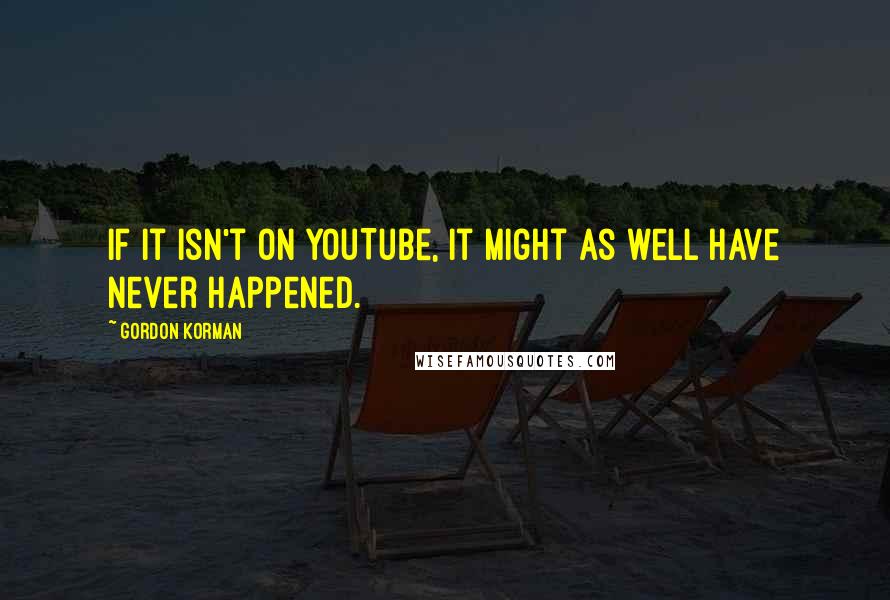 Gordon Korman Quotes: If it isn't on YouTube, it might as well have never happened.