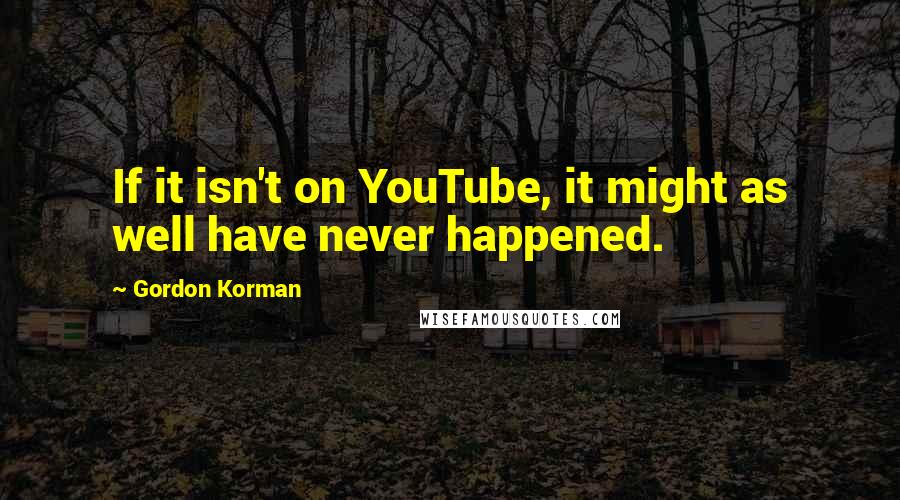 Gordon Korman Quotes: If it isn't on YouTube, it might as well have never happened.