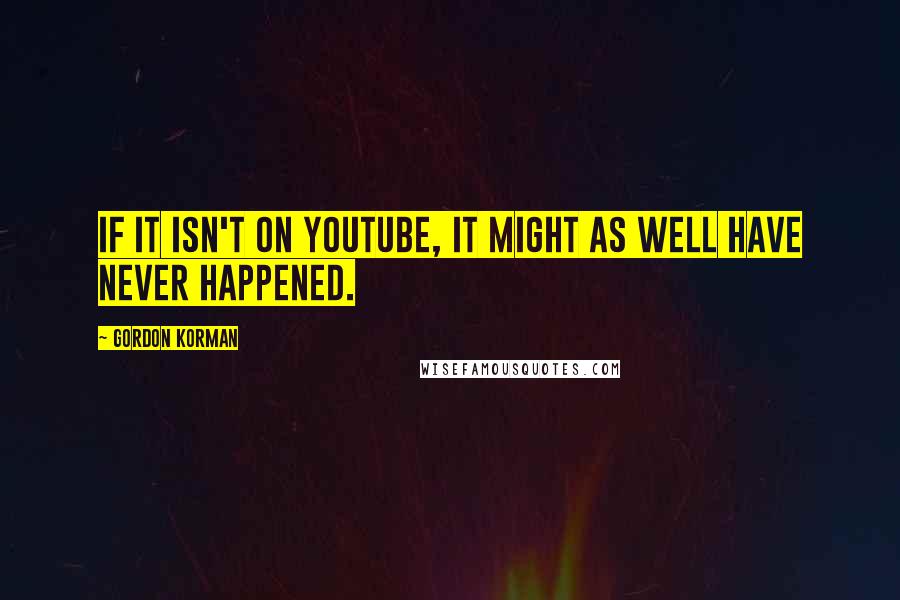 Gordon Korman Quotes: If it isn't on YouTube, it might as well have never happened.