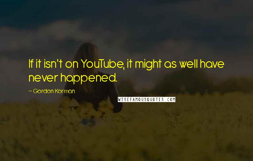 Gordon Korman Quotes: If it isn't on YouTube, it might as well have never happened.