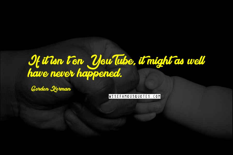 Gordon Korman Quotes: If it isn't on YouTube, it might as well have never happened.