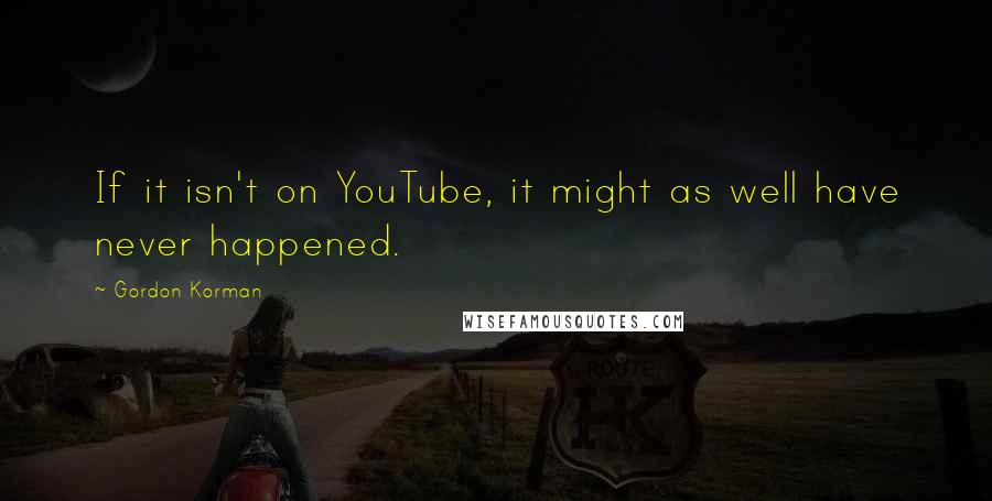 Gordon Korman Quotes: If it isn't on YouTube, it might as well have never happened.