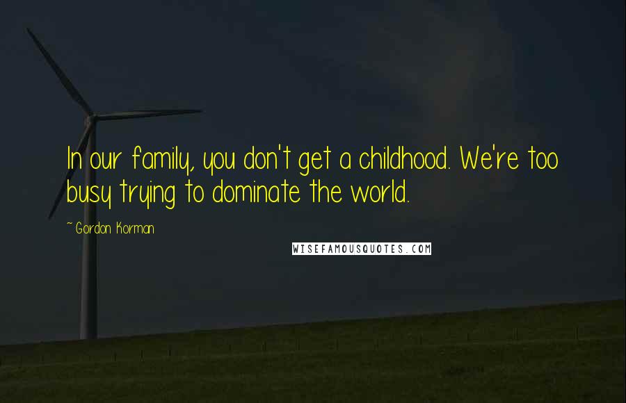 Gordon Korman Quotes: In our family, you don't get a childhood. We're too busy trying to dominate the world.