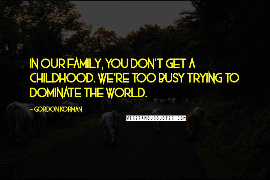 Gordon Korman Quotes: In our family, you don't get a childhood. We're too busy trying to dominate the world.