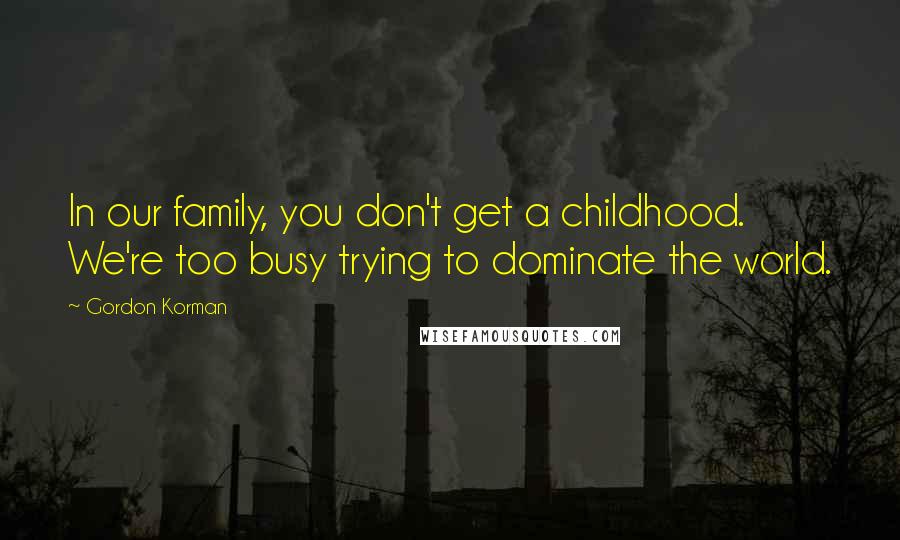 Gordon Korman Quotes: In our family, you don't get a childhood. We're too busy trying to dominate the world.