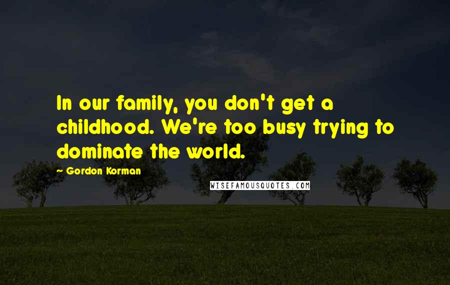 Gordon Korman Quotes: In our family, you don't get a childhood. We're too busy trying to dominate the world.