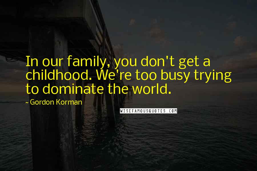 Gordon Korman Quotes: In our family, you don't get a childhood. We're too busy trying to dominate the world.