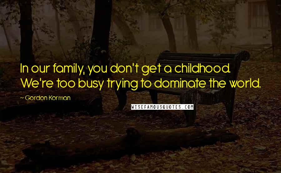 Gordon Korman Quotes: In our family, you don't get a childhood. We're too busy trying to dominate the world.