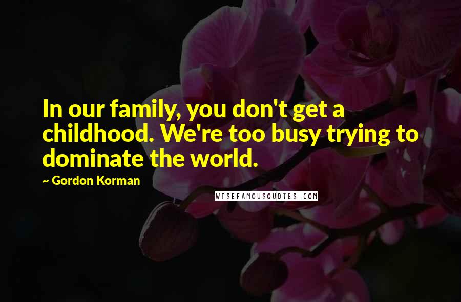 Gordon Korman Quotes: In our family, you don't get a childhood. We're too busy trying to dominate the world.
