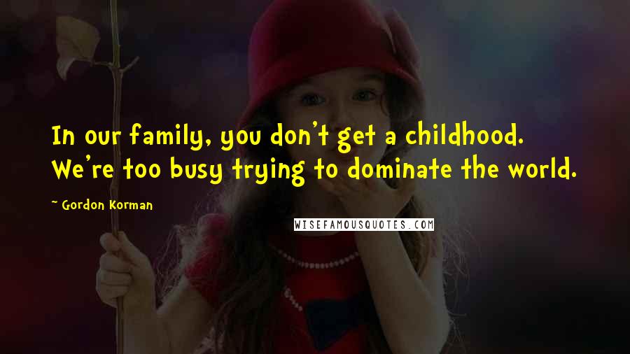 Gordon Korman Quotes: In our family, you don't get a childhood. We're too busy trying to dominate the world.