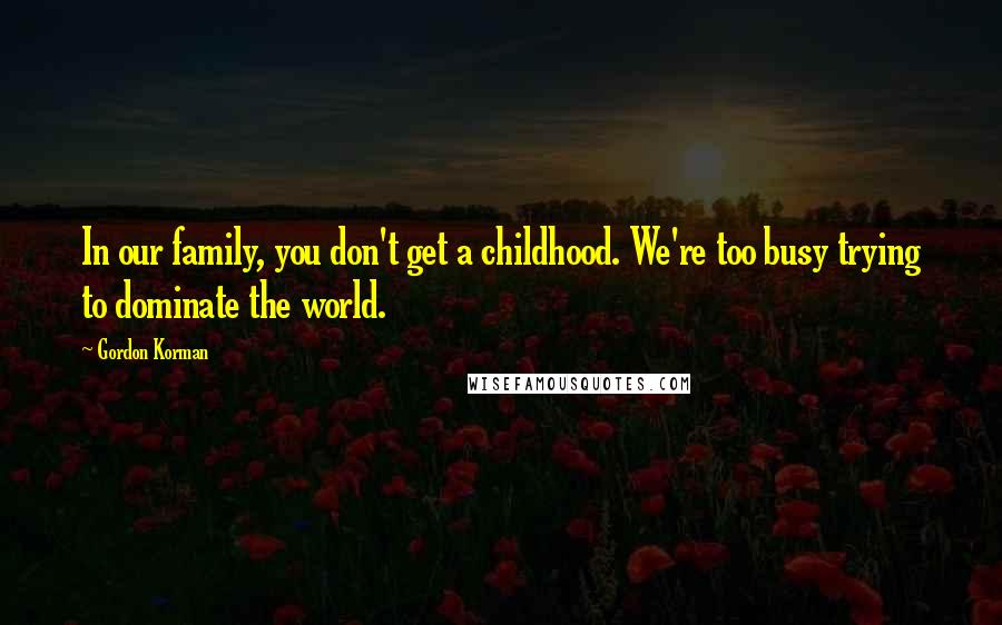 Gordon Korman Quotes: In our family, you don't get a childhood. We're too busy trying to dominate the world.