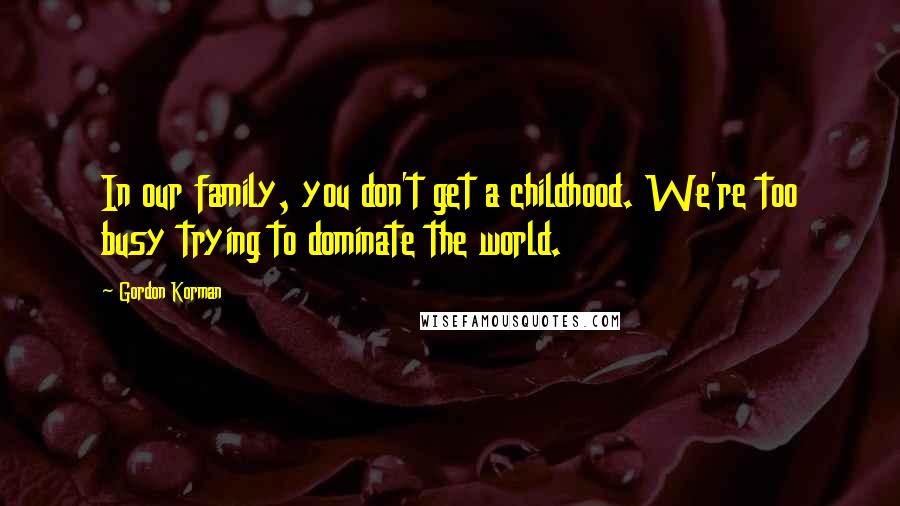 Gordon Korman Quotes: In our family, you don't get a childhood. We're too busy trying to dominate the world.