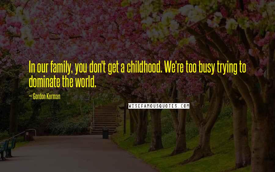 Gordon Korman Quotes: In our family, you don't get a childhood. We're too busy trying to dominate the world.