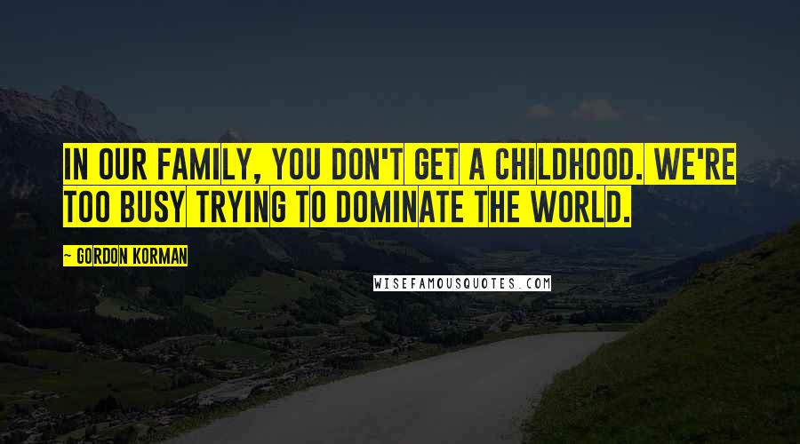 Gordon Korman Quotes: In our family, you don't get a childhood. We're too busy trying to dominate the world.