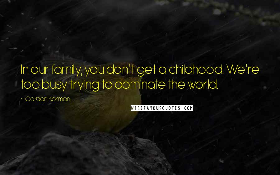 Gordon Korman Quotes: In our family, you don't get a childhood. We're too busy trying to dominate the world.