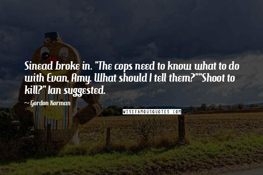 Gordon Korman Quotes: Sinead broke in. "The cops need to know what to do with Evan, Amy. What should I tell them?""Shoot to kill?" Ian suggested.