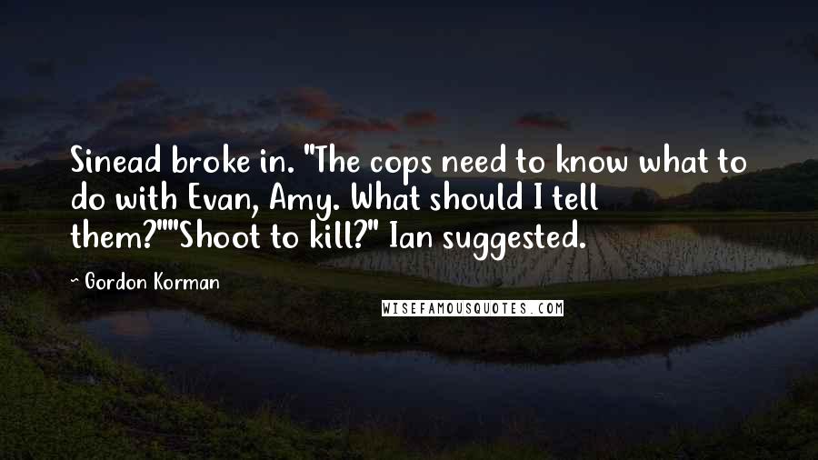 Gordon Korman Quotes: Sinead broke in. "The cops need to know what to do with Evan, Amy. What should I tell them?""Shoot to kill?" Ian suggested.