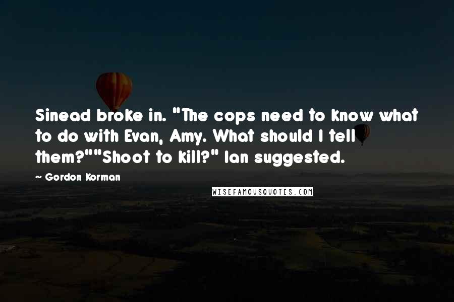 Gordon Korman Quotes: Sinead broke in. "The cops need to know what to do with Evan, Amy. What should I tell them?""Shoot to kill?" Ian suggested.