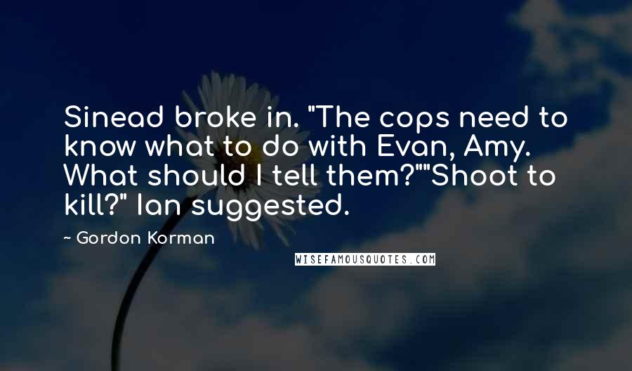 Gordon Korman Quotes: Sinead broke in. "The cops need to know what to do with Evan, Amy. What should I tell them?""Shoot to kill?" Ian suggested.