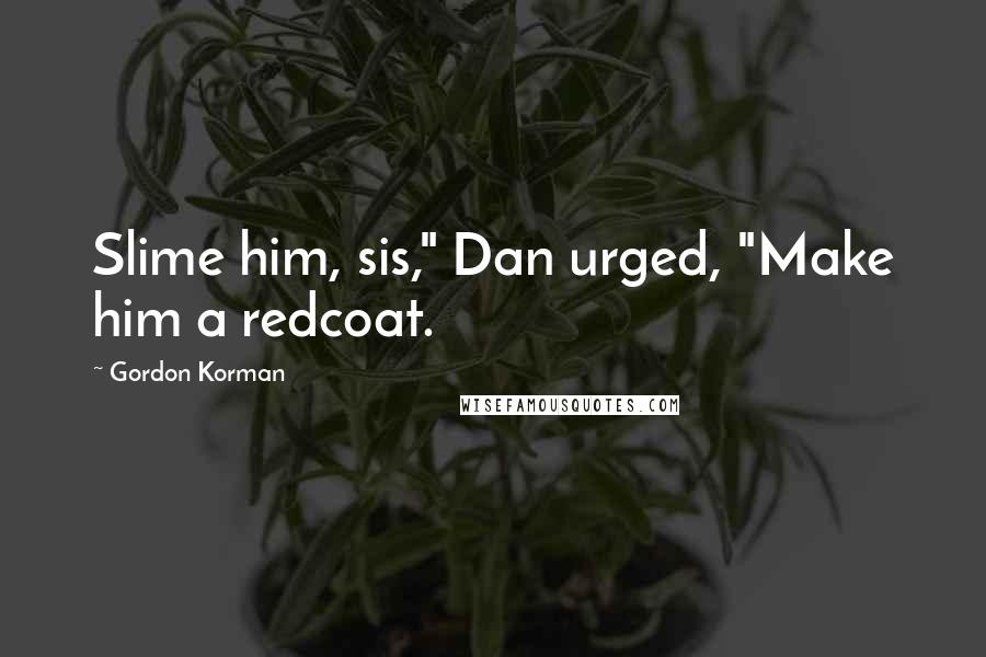Gordon Korman Quotes: Slime him, sis," Dan urged, "Make him a redcoat.