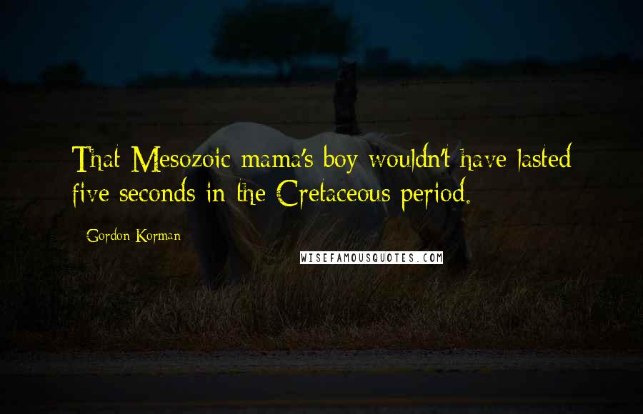 Gordon Korman Quotes: That Mesozoic mama's boy wouldn't have lasted five seconds in the Cretaceous period.