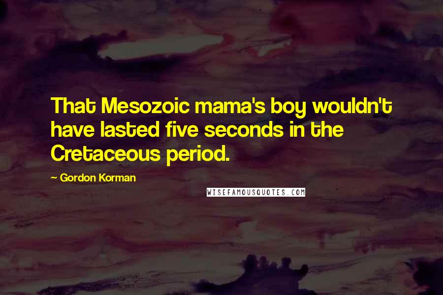 Gordon Korman Quotes: That Mesozoic mama's boy wouldn't have lasted five seconds in the Cretaceous period.
