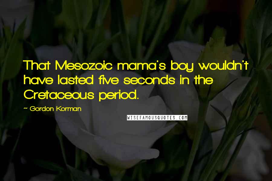Gordon Korman Quotes: That Mesozoic mama's boy wouldn't have lasted five seconds in the Cretaceous period.