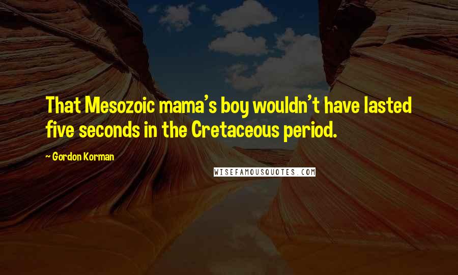 Gordon Korman Quotes: That Mesozoic mama's boy wouldn't have lasted five seconds in the Cretaceous period.
