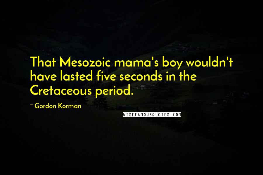 Gordon Korman Quotes: That Mesozoic mama's boy wouldn't have lasted five seconds in the Cretaceous period.