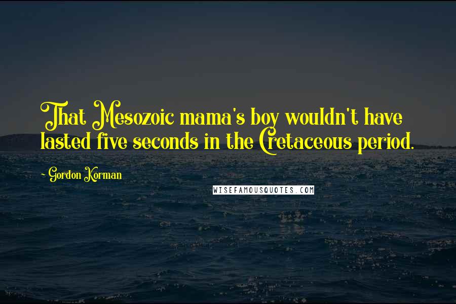 Gordon Korman Quotes: That Mesozoic mama's boy wouldn't have lasted five seconds in the Cretaceous period.