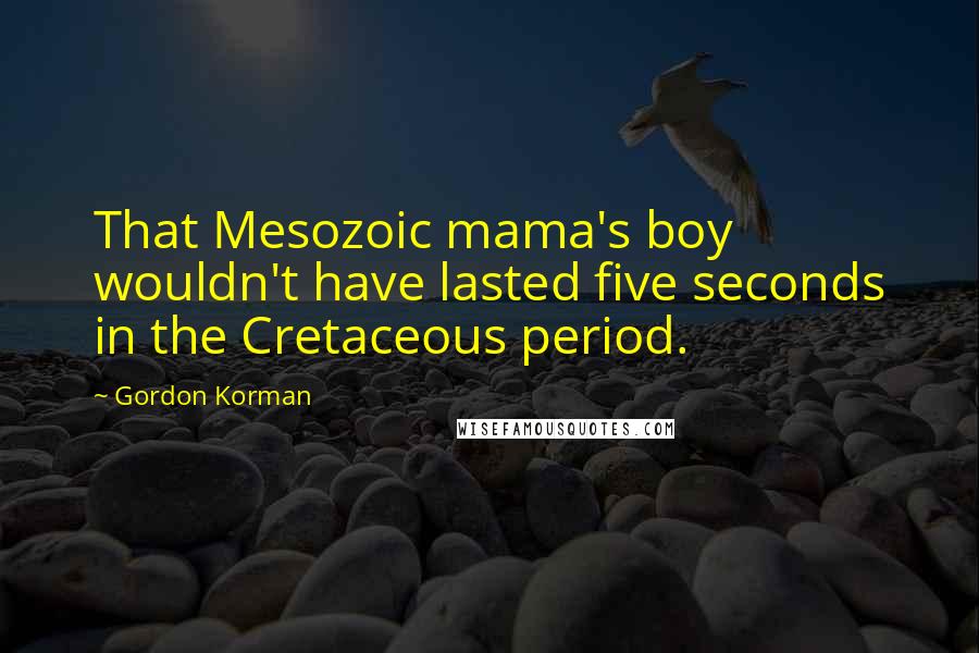 Gordon Korman Quotes: That Mesozoic mama's boy wouldn't have lasted five seconds in the Cretaceous period.