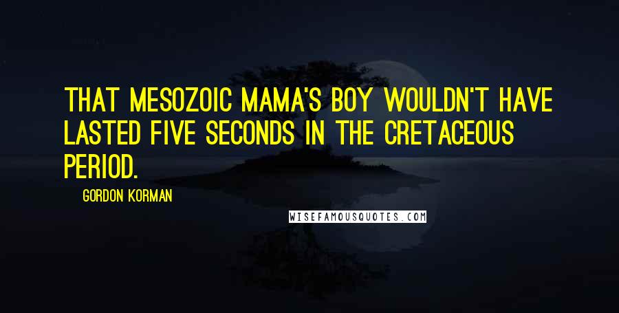 Gordon Korman Quotes: That Mesozoic mama's boy wouldn't have lasted five seconds in the Cretaceous period.