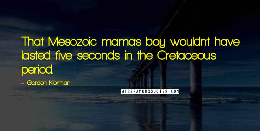 Gordon Korman Quotes: That Mesozoic mama's boy wouldn't have lasted five seconds in the Cretaceous period.