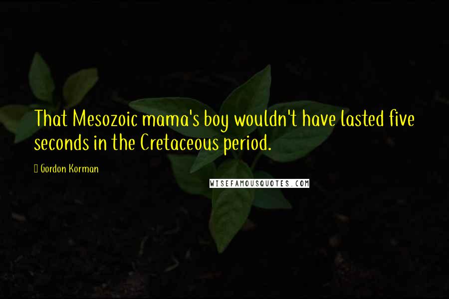Gordon Korman Quotes: That Mesozoic mama's boy wouldn't have lasted five seconds in the Cretaceous period.