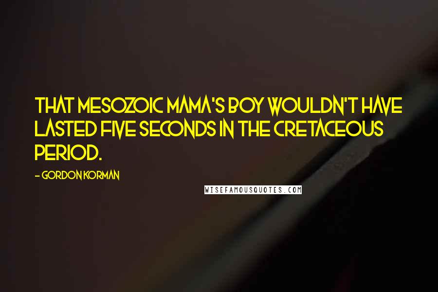 Gordon Korman Quotes: That Mesozoic mama's boy wouldn't have lasted five seconds in the Cretaceous period.