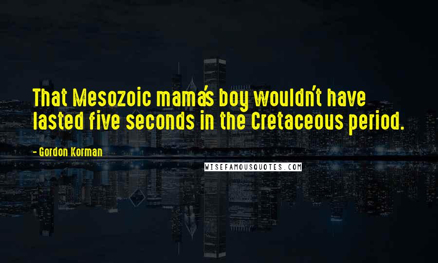 Gordon Korman Quotes: That Mesozoic mama's boy wouldn't have lasted five seconds in the Cretaceous period.