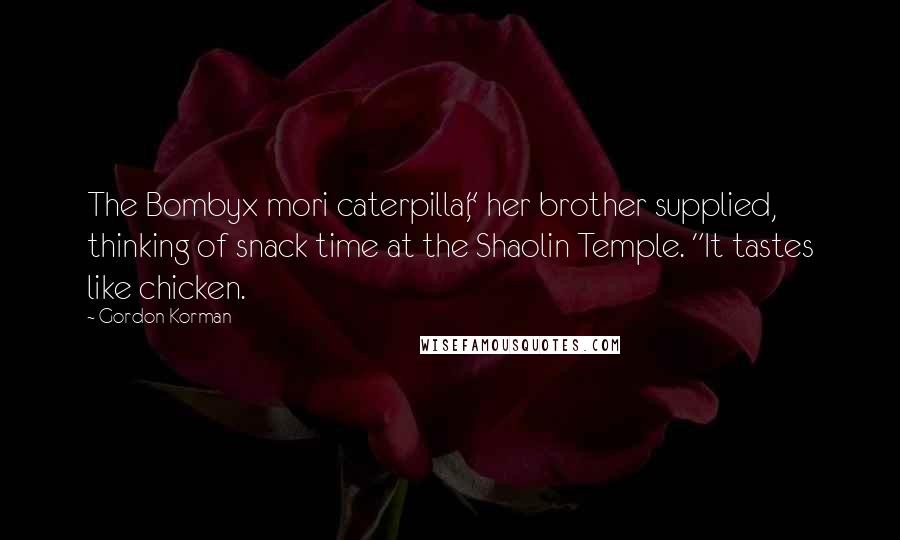 Gordon Korman Quotes: The Bombyx mori caterpillar," her brother supplied, thinking of snack time at the Shaolin Temple. "It tastes like chicken.
