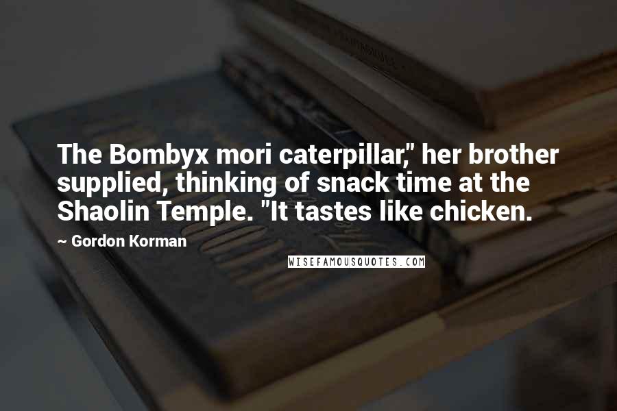 Gordon Korman Quotes: The Bombyx mori caterpillar," her brother supplied, thinking of snack time at the Shaolin Temple. "It tastes like chicken.