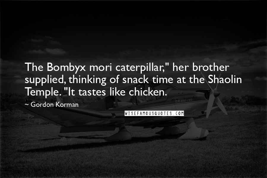 Gordon Korman Quotes: The Bombyx mori caterpillar," her brother supplied, thinking of snack time at the Shaolin Temple. "It tastes like chicken.