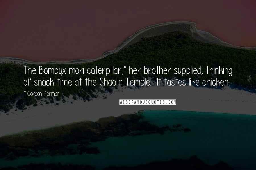 Gordon Korman Quotes: The Bombyx mori caterpillar," her brother supplied, thinking of snack time at the Shaolin Temple. "It tastes like chicken.