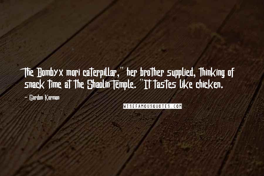 Gordon Korman Quotes: The Bombyx mori caterpillar," her brother supplied, thinking of snack time at the Shaolin Temple. "It tastes like chicken.