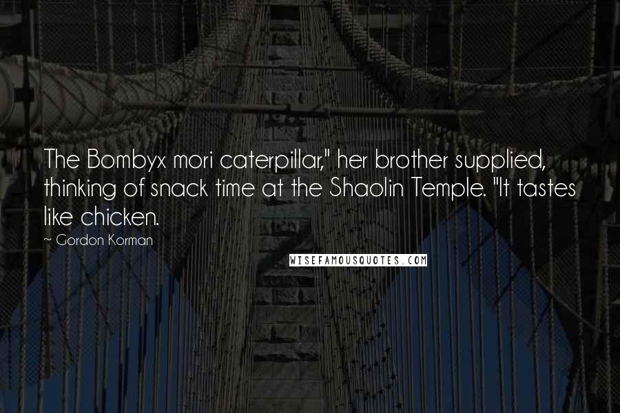 Gordon Korman Quotes: The Bombyx mori caterpillar," her brother supplied, thinking of snack time at the Shaolin Temple. "It tastes like chicken.