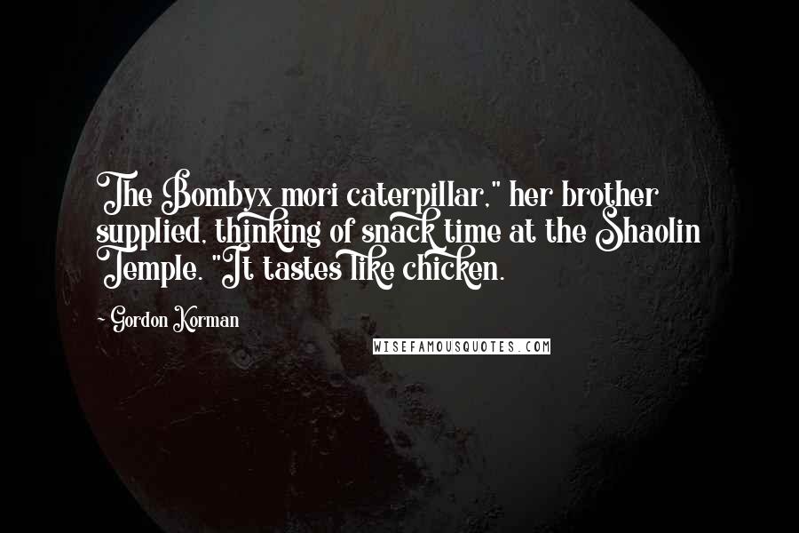 Gordon Korman Quotes: The Bombyx mori caterpillar," her brother supplied, thinking of snack time at the Shaolin Temple. "It tastes like chicken.