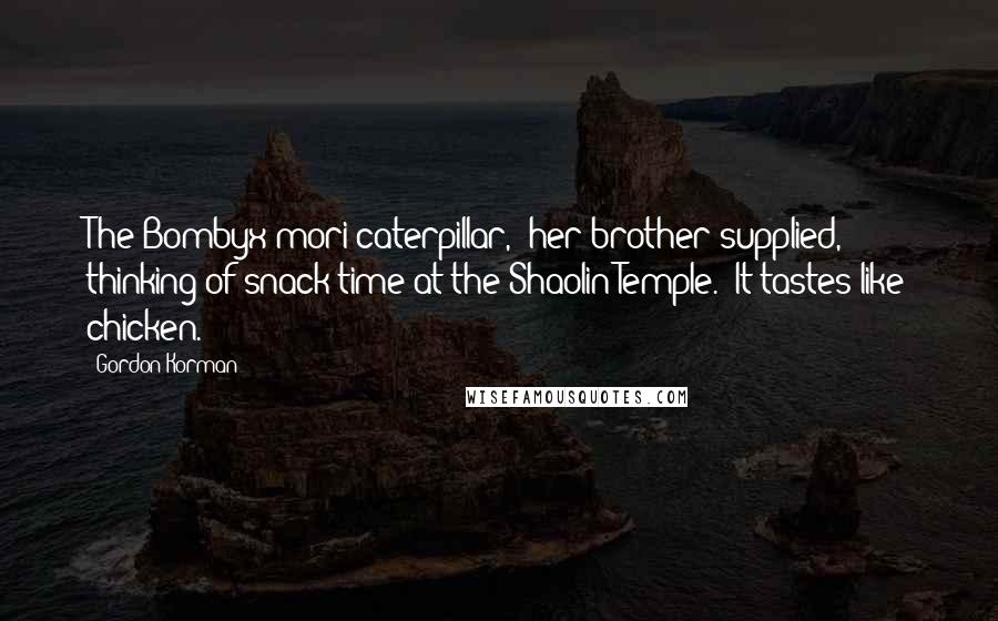 Gordon Korman Quotes: The Bombyx mori caterpillar," her brother supplied, thinking of snack time at the Shaolin Temple. "It tastes like chicken.
