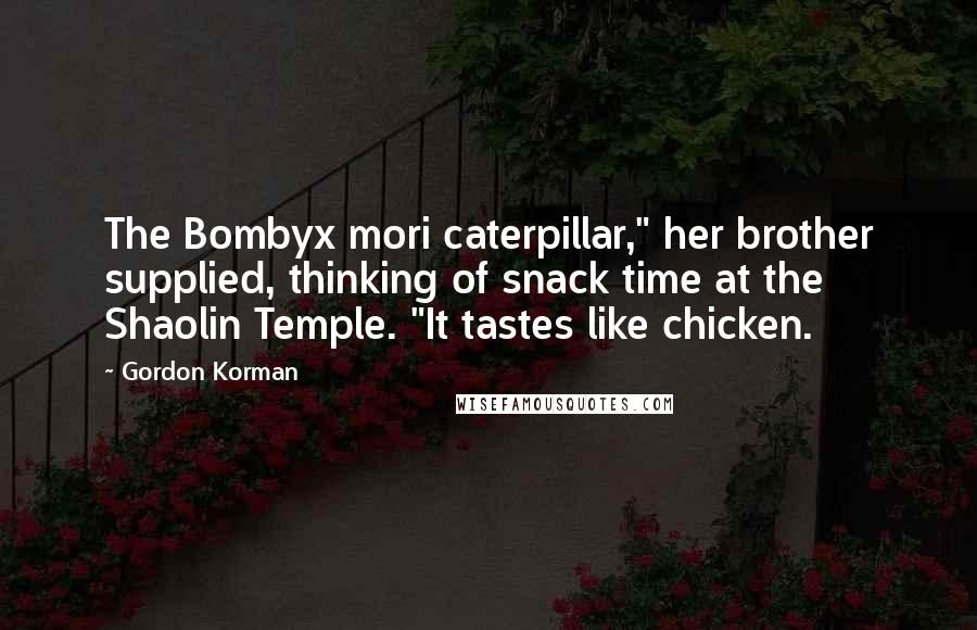 Gordon Korman Quotes: The Bombyx mori caterpillar," her brother supplied, thinking of snack time at the Shaolin Temple. "It tastes like chicken.