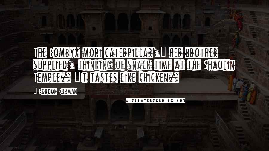 Gordon Korman Quotes: The Bombyx mori caterpillar," her brother supplied, thinking of snack time at the Shaolin Temple. "It tastes like chicken.