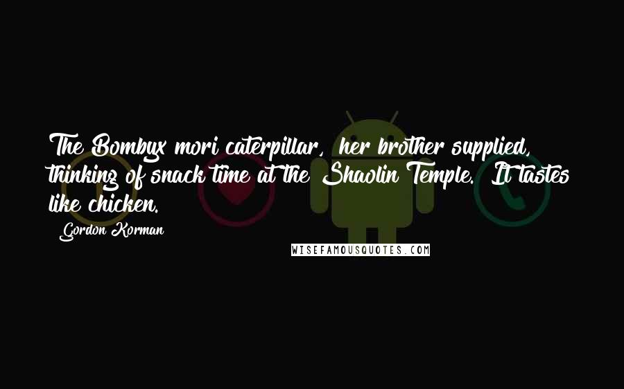 Gordon Korman Quotes: The Bombyx mori caterpillar," her brother supplied, thinking of snack time at the Shaolin Temple. "It tastes like chicken.