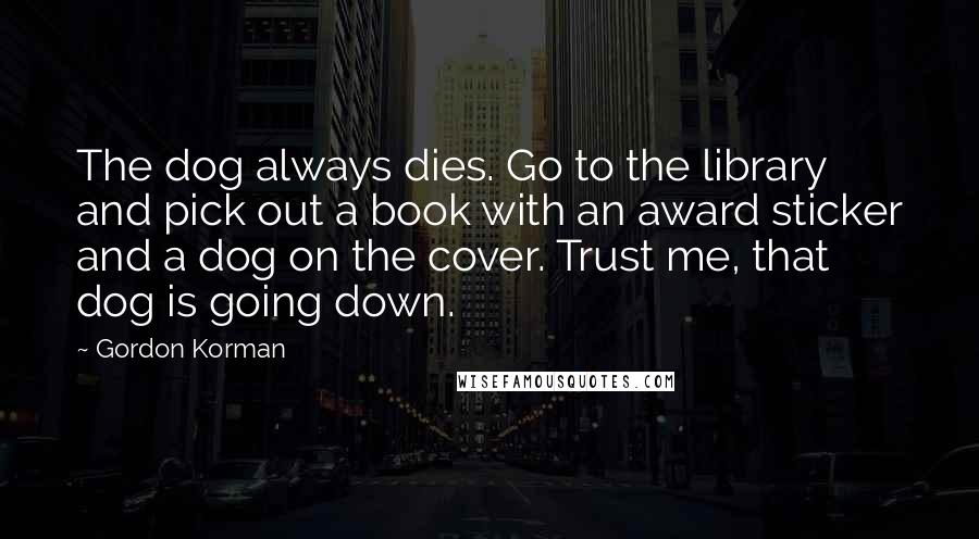 Gordon Korman Quotes: The dog always dies. Go to the library and pick out a book with an award sticker and a dog on the cover. Trust me, that dog is going down.